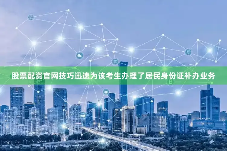 股票配资官网技巧迅速为该考生办理了居民身份证补办业务