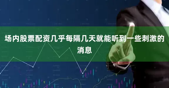 场内股票配资几乎每隔几天就能听到一些刺激的消息
