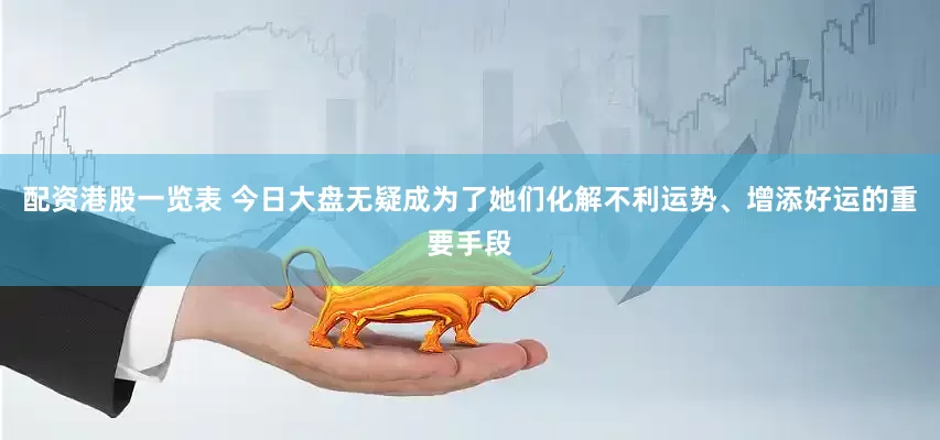 配资港股一览表 今日大盘无疑成为了她们化解不利运势、增添好运的重要手段