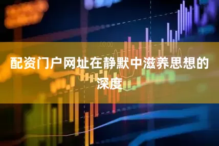 配资门户网址在静默中滋养思想的深度