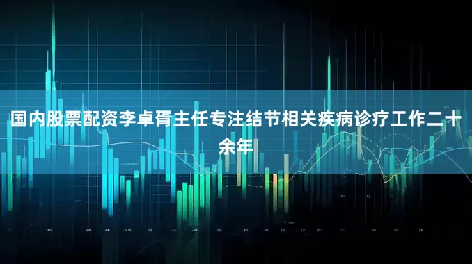 国内股票配资李卓胥主任专注结节相关疾病诊疗工作二十余年