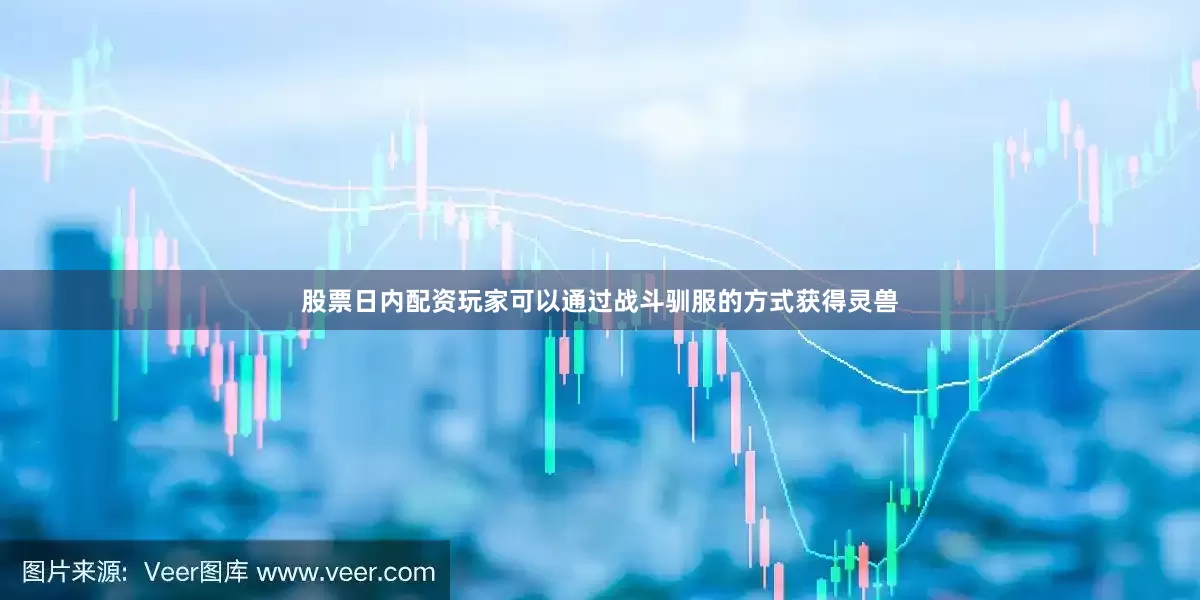股票日内配资玩家可以通过战斗驯服的方式获得灵兽