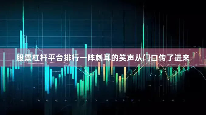 股票杠杆平台排行一阵刺耳的笑声从门口传了进来