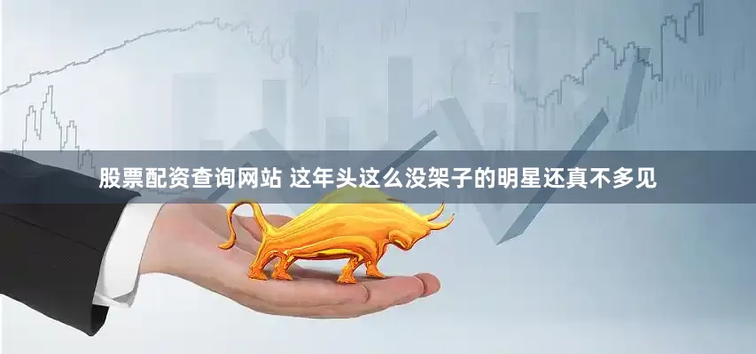 股票配资查询网站 这年头这么没架子的明星还真不多见