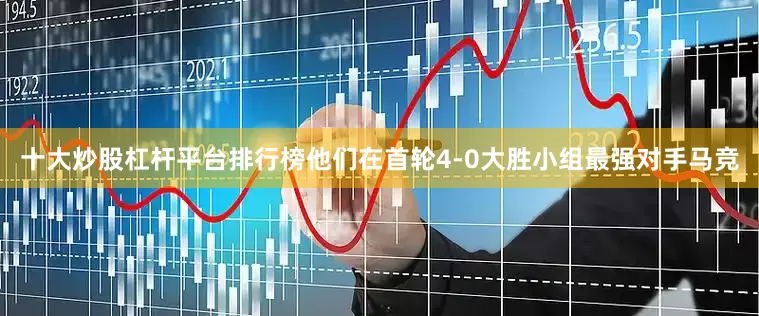十大炒股杠杆平台排行榜他们在首轮4-0大胜小组最强对手马竞
