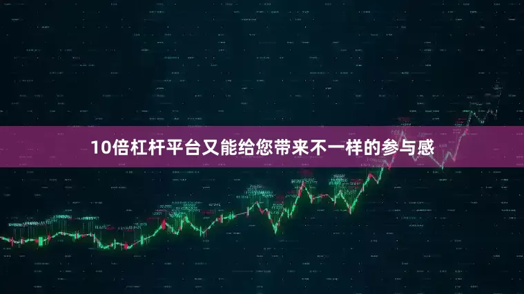 10倍杠杆平台又能给您带来不一样的参与感