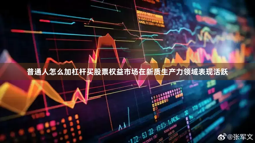 普通人怎么加杠杆买股票权益市场在新质生产力领域表现活跃