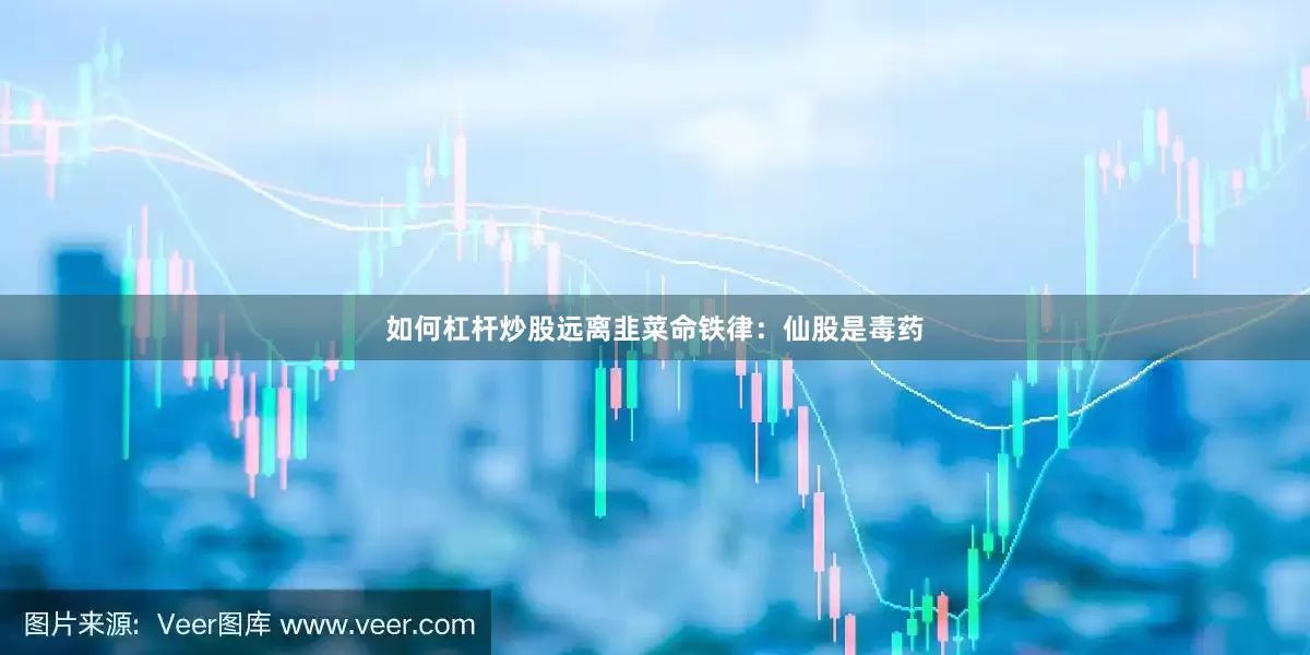 如何杠杆炒股远离韭菜命铁律：仙股是毒药