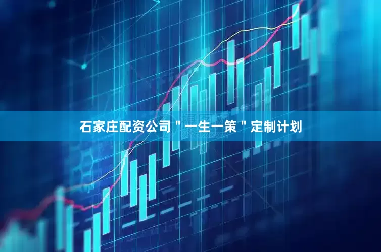 石家庄配资公司＂一生一策＂定制计划