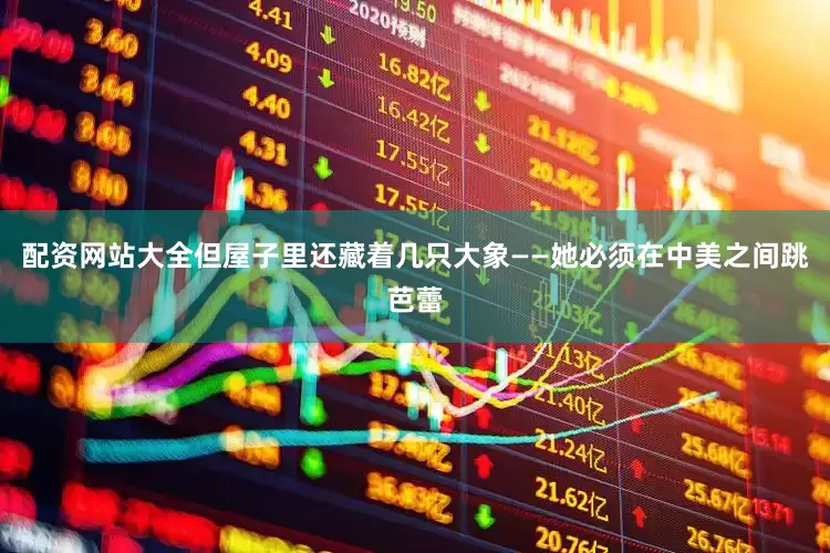 配资网站大全但屋子里还藏着几只大象——她必须在中美之间跳芭蕾