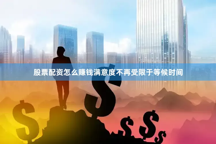股票配资怎么赚钱满意度不再受限于等候时间