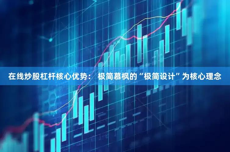 在线炒股杠杆核心优势： 极简慕枫的“极简设计”为核心理念