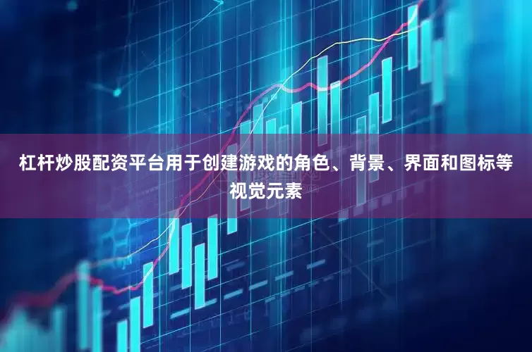 杠杆炒股配资平台用于创建游戏的角色、背景、界面和图标等视觉元素