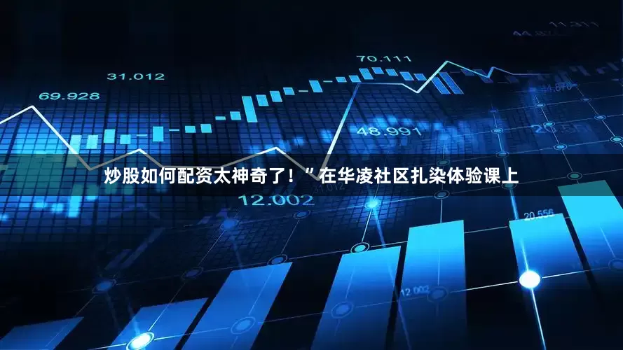 炒股如何配资太神奇了！”在华凌社区扎染体验课上