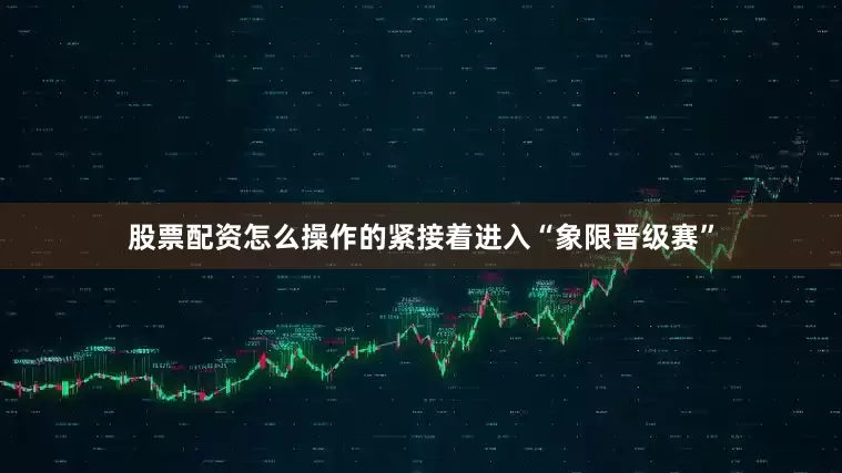 股票配资怎么操作的紧接着进入“象限晋级赛”