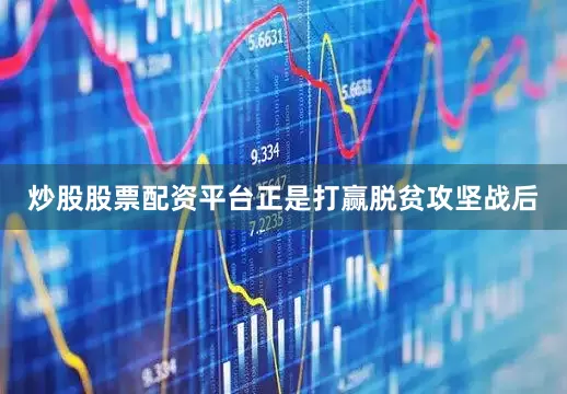 炒股股票配资平台正是打赢脱贫攻坚战后