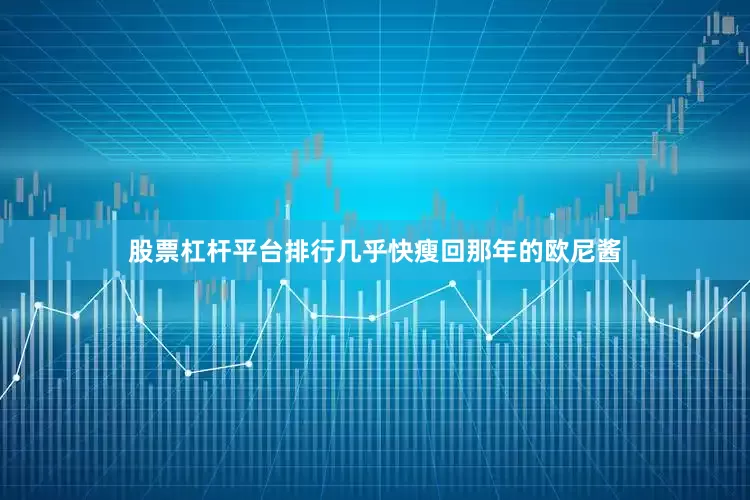 股票杠杆平台排行几乎快瘦回那年的欧尼酱