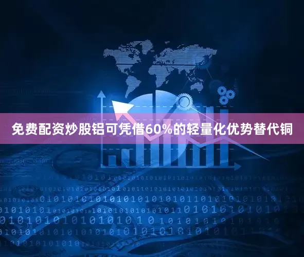 免费配资炒股铝可凭借60%的轻量化优势替代铜