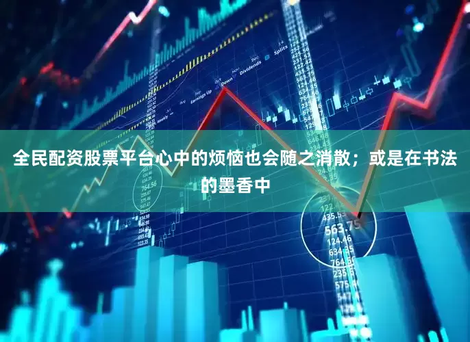 全民配资股票平台心中的烦恼也会随之消散；或是在书法的墨香中