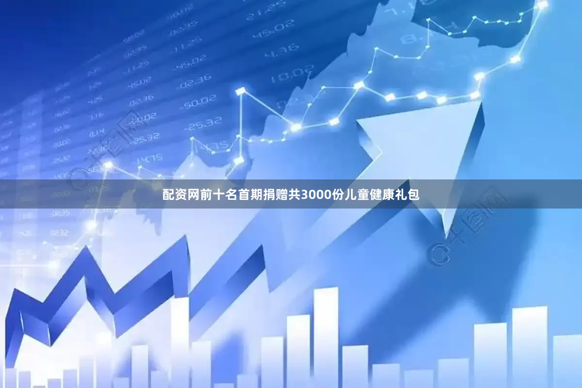 配资网前十名首期捐赠共3000份儿童健康礼包